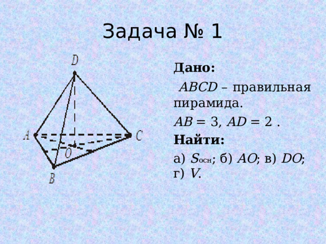 Задача № 1 Дано:  ABCD – правильная пирамида. AB = 3, AD = 2 . Найти: а) S осн ; б) AO ; в) DO ; г) V . 