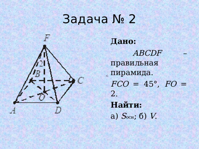 Задача № 2 Дано:  ABCDF – правильная пирамида. FCO = 45°, FO = 2. Найти: а) S осн ; б) V . 