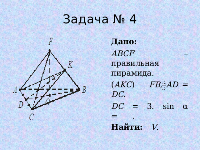 Задача № 4 Дано: ABCF – правильная пирамида. ( AKC ) FB , AD = DC . DC = 3. sin α = . Найти: V . 