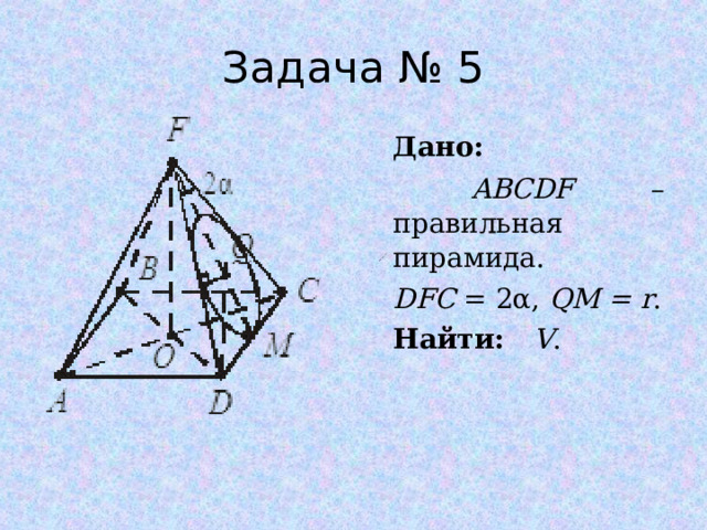 Задача № 5 Дано:  ABCDF – правильная пирамида. DFC = 2 α , QM = r . Найти: V . 