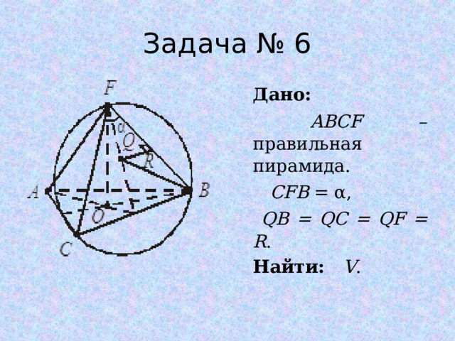 Задача № 6 Дано:  ABCF – правильная пирамида.  CFB = α ,  QB = QC = QF = R . Найти: V . 