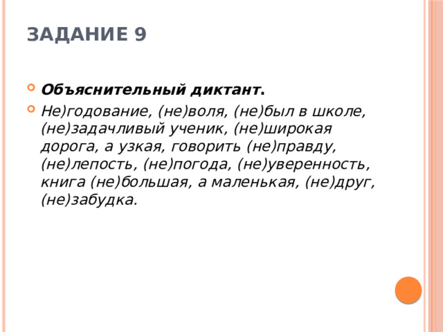 Задание 9   Объяснительный диктант . Не)годование, (не)воля, (не)был в школе, (не)задачливый ученик, (не)широкая дорога, а узкая, говорить (не)правду, (не)лепость, (не)погода, (не)уверенность, книга (не)большая, а маленькая, (не)друг, (не)забудка. 