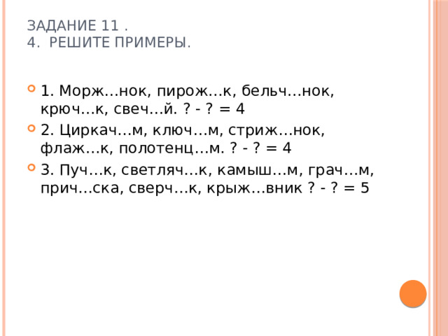 Задание 11 .  4.  Решите примеры.   1. Морж…нок, пирож…к, бельч…нок, крюч…к, свеч…й. ? - ? = 4 2. Циркач…м, ключ…м, стриж…нок, флаж…к, полотенц…м. ? - ? = 4 3. Пуч…к, светляч…к, камыш…м, грач…м, прич…ска, сверч…к, крыж…вник ? - ? = 5 