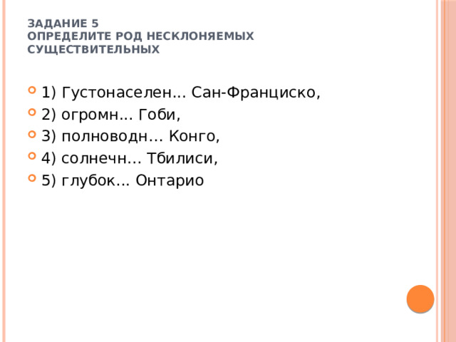 Задание 5  Определите род несклоняемых существительных   1) Густонаселен... Сан-Франциско, 2) огромн... Гоби, 3) полноводн… Конго, 4) солнечн… Тбилиси, 5) глубок... Онтарио 