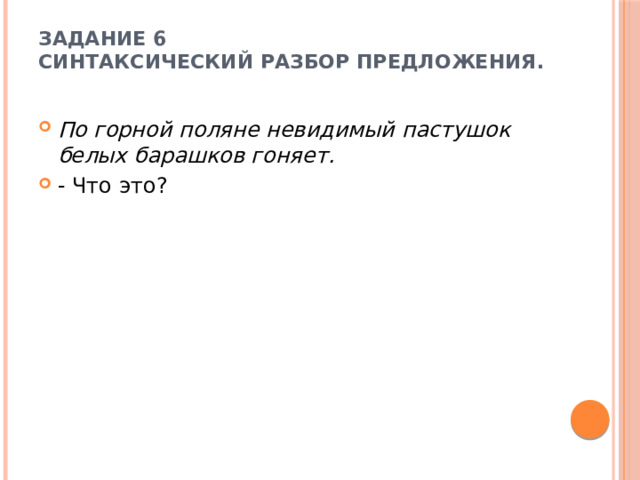 Задание 6  Синтаксический разбор предложения.   По горной поляне невидимый пастушок белых барашков гоняет. - Что это? 