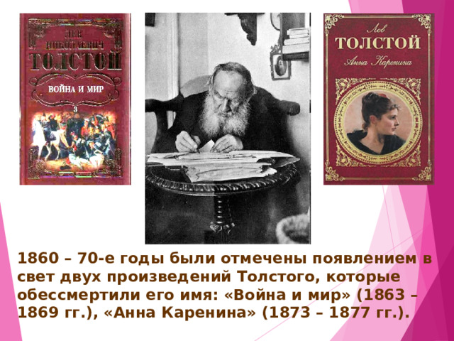 1860 – 70-е годы были отмечены появлением в свет двух произведений Толстого, которые обессмертили его имя: «Война и мир» (1863 – 1869 гг.), «Анна Каренина» (1873 – 1877 гг.). 