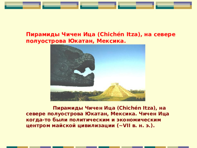 Пирамиды Чичен Ица (Chichén Itza), на севере полуострова Юкатан, Мексика.                                                                                             Пирамиды Чичен Ица (Chichén Itza), на севере полуострова Юкатан, Мексика. Чичен Ица когда-то были политическим и экономическим центром майской цивилизации (~VII в. н. э.).    