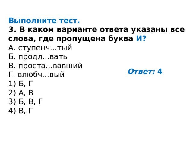 Выполните тест. 3. В каком варианте ответа указаны все слова, где пропущена буква И? A. ступенч...тый Б. продл...вать B. проста...вавший Г. влюбч...вый 1) Б, Г 2) А, В 3) Б, В, Г 4) В, Г Ответ:  4 