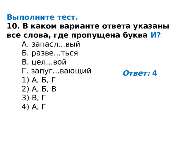 Выполните тест. 10. В каком варианте ответа указаны все слова, где пропущена буква И?    A. запасл...вый    Б. разве...ться    B. цел...вой    Г. запуг...вающий    1) А, Б, Г    2) А, Б, В    3) В, Г    4) А, Г Ответ:  4 
