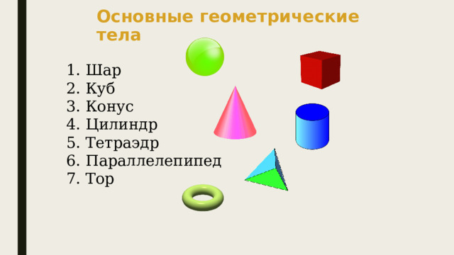 Основные геометрические тела  Шар  Куб  Конус  Цилиндр  Тетраэдр  Параллелепипед  Тор 