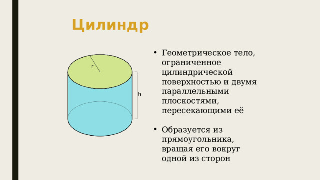 Цилиндр Геометрическое тело, ограниченное цилиндрической поверхностью и двумя параллельными плоскостями, пересекающими её Образуется из прямоугольника, вращая его вокруг одной из сторон 