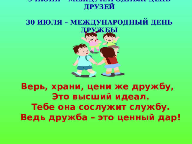 9 ИЮНЯ – МЕЖДУНАРОДНЫЙ ДЕНЬ ДРУЗЕЙ   30 ИЮЛЯ – МЕЖДУНАРОДНЫЙ ДЕНЬ ДРУЖБЫ   Верь, храни, цени же дружбу,  Это высший идеал.  Тебе она сослужит службу.  Ведь дружба – это ценный дар!   