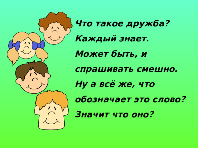 Что такое дружба? Каждый знает.  Может быть, и спрашивать смешно.  Ну а всё же, что обозначает это слово?  Значит что оно?  