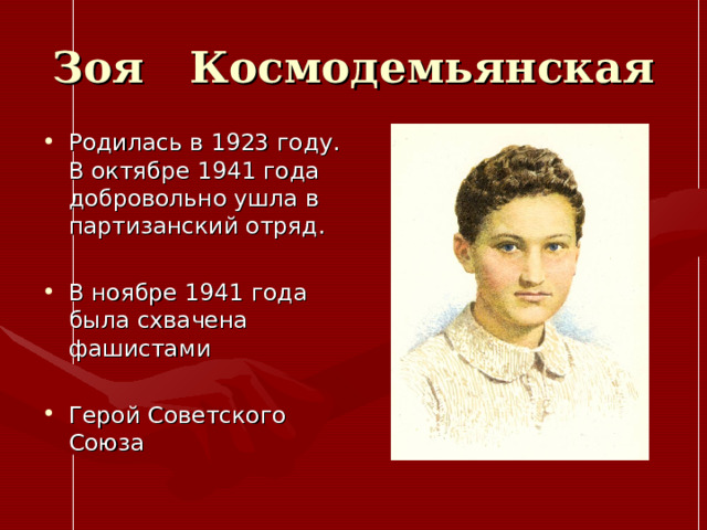 Зоя Космодемьянская Родилась в 1923 году. В октябре 1941 года добровольно ушла в партизанский отряд.  В ноябре 1941 года была схвачена фашистами  Герой Советского Союза 