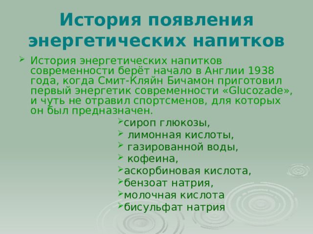 История появления энергетических напитков История энергетических напитков современности берёт начало в Англии 1938 года, когда Смит-Кляйн Бичамон приготовил первый энергетик современности «Glucozade», и чуть не отравил спортсменов, для которых он был предназначен. сироп глюкозы,  лимонная кислоты,  газированной воды,  кофеина, аскорбиновая кислота, бензоат натрия, молочная кислота бисульфат натрия 