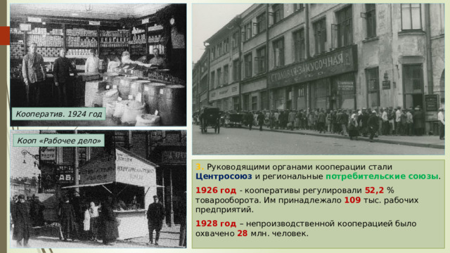Кооператив. 1924 год Кооп «Рабочее дело» 3. Руководящими органами кооперации стали Центросоюз и региональные потребительские союзы . 1926 год - кооперативы регулировали 52,2 % товарооборота. Им принадлежало 109 тыс. рабочих предприятий. 1928 год – непроизводственной кооперацией было охвачено 28 млн. человек. 