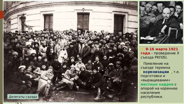 2. 8-16 марта 1921 года – проведение X съезда РКП(б). - Появление на съезде термина « коренизации » , т.е. подготовки и «выращивании» местных кадров с опорой на коренное население республики. Делегаты съезда 