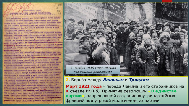 7 ноября 1919 года, вторая годовщина революции 2. Борьба между Лениным и Троцким . Март 1921 года – победа Ленина и его сторонников на X съезде РКП(б). Принятие резолюции « О единстве партии » , запрещавшей создание внутрипартийных фракций под угрозой исключения из партии. 