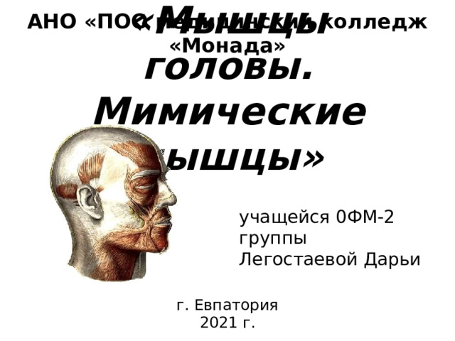 АНО «ПОО медицинский колледж «Монада»   «Мышцы головы.  Мимические мышцы» учащейся 0ФМ-2 группы Легостаевой Дарьи г. Евпатория 2021 г. 