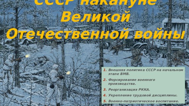 СССР накануне Великой Отечественной войны Внешняя политика СССР на начальном этапе ВМВ. Форсирование военного производства. Реорганизация РККА. Укрепление трудовой дисциплины. Военно-патриотическое воспитание. 