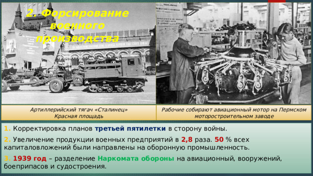 2. Форсирование военного производства Рабочие собирают авиационный мотор на Пермском моторостроительном заводе Артиллерийский тягач «Сталинец» Красная площадь 1. Корректировка планов третьей пятилетки в сторону войны. 2. Увеличение продукции военных предприятий в 2,8 раза. 50 % всех капиталовложений были направлены на оборонную промышленность. 3. 1939 год – разделение Наркомата обороны на авиационный, вооружений, боеприпасов и судостроения. 