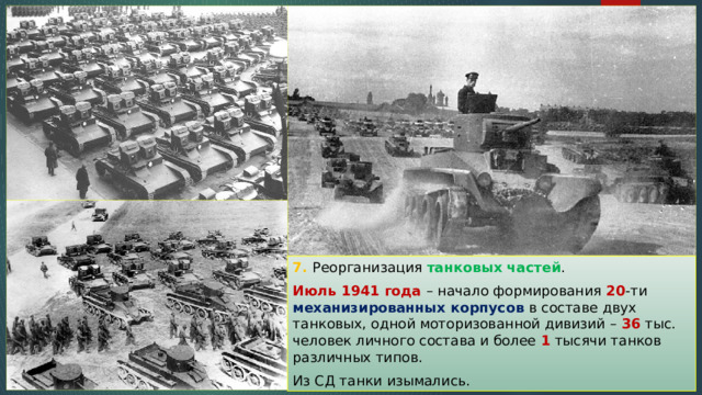 7. Реорганизация танковых частей . Июль 1941 года – начало формирования 20 -ти механизированных корпусов в составе двух танковых, одной моторизованной дивизий – 36 тыс. человек личного состава и более 1 тысячи танков различных типов. Из СД танки изымались. 