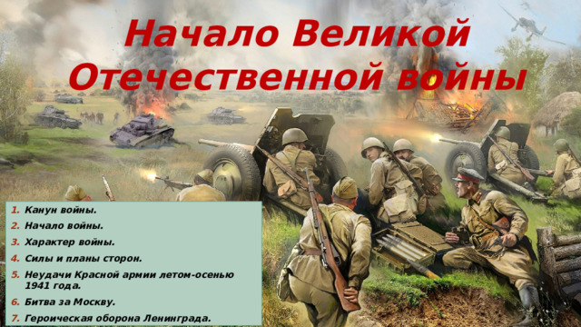 Начало Великой Отечественной войны Канун войны. Начало войны. Характер войны. Силы и планы сторон. Неудачи Красной армии летом-осенью 1941 года. Битва за Москву. Героическая оборона Ленинграда. 