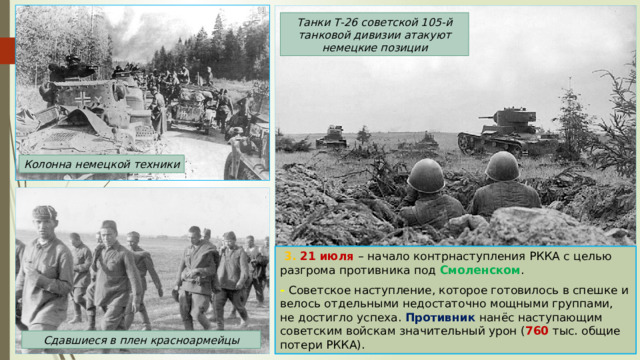 Танки Т-26 советской 105-й танковой дивизии атакуют немецкие позиции Колонна немецкой техники  3. 21 июля – начало контрнаступления РККА с целью разгрома противника под Смоленском . - Советское наступление, которое готовилось в спешке и велось отдельными недостаточно мощными группами, не достигло успеха. Противник нанёс наступающим советским войскам значительный урон ( 760 тыс. общие потери РККА). Сдавшиеся в плен красноармейцы 