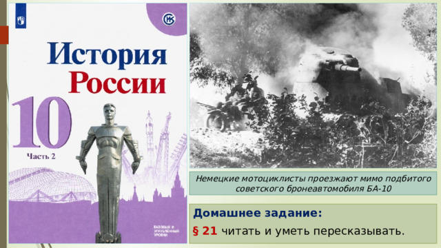Немецкие мотоциклисты проезжают мимо подбитого советского бронеавтомобиля БА-10 Домашнее задание: § 21 читать и уметь пересказывать. 