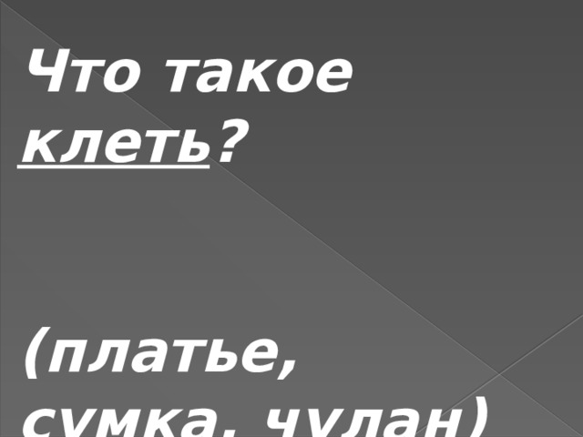 Что такое клеть ?   (платье, сумка, чулан) 