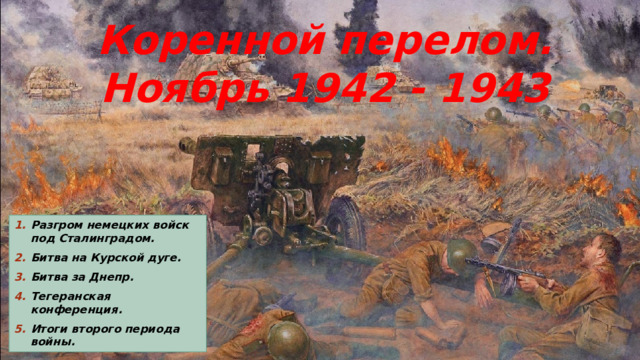 Коренной перелом. Ноябрь 1942 - 1943 Разгром немецких войск под Сталинградом. Битва на Курской дуге. Битва за Днепр. Тегеранская конференция. Итоги второго периода войны.  