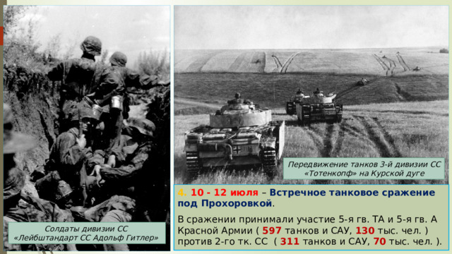 Передвижение танков 3-й дивизии СС «Тотенкопф» на Курской дуге 4. 10 - 12 июля – Встречное танковое сражение под Прохоровкой . В сражении принимали участие 5-я гв. ТА и 5-я гв. А Красной Армии ( 597 танков и САУ, 130 тыс. чел. ) против 2-го тк. СС ( 311 танков и САУ, 70 тыс. чел. ). Солдаты дивизии СС «Лейбштандарт СС Адольф Гитлер» 