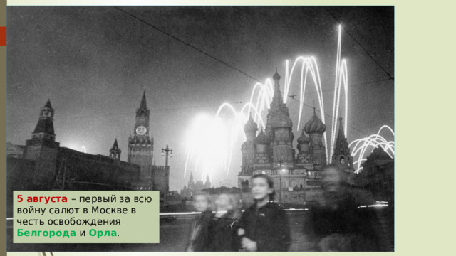 5 августа – первый за всю войну салют в Москве в честь освобождения Белгорода и Орла . 