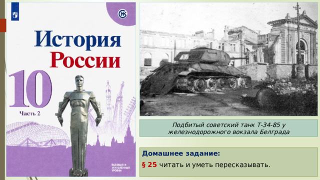Подбитый советский танк Т-34-85 у железнодорожного вокзала Белграда Домашнее задание: § 25 читать и уметь пересказывать. 