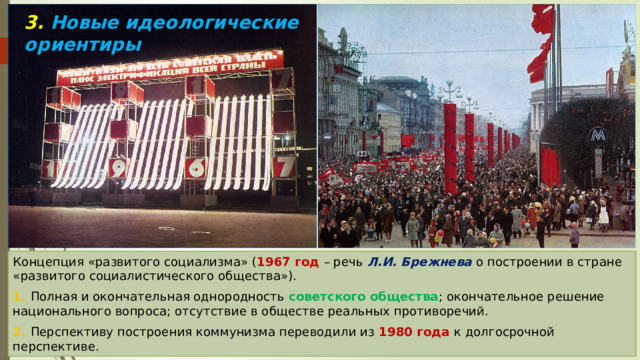 3. Новые идеологические ориентиры Концепция «развитого социализма» ( 1967 год – речь Л.И. Брежнева о построении в стране «развитого социалистического общества»). 1. Полная и окончательная однородность советского общества ; окончательное решение национального вопроса; отсутствие в обществе реальных противоречий. 2. Перспективу построения коммунизма переводили из 1980 года к долгосрочной перспективе. 