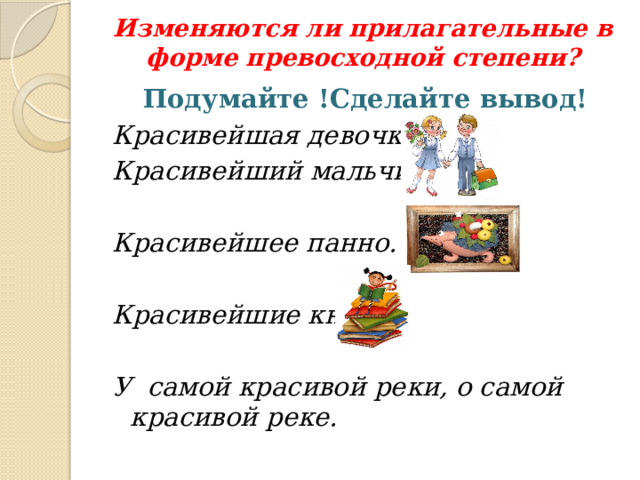 Изменяются ли прилагательные в форме превосходной степени? Подумайте !Сделайте вывод! Красивейшая девочка. Красивейший мальчик.  Красивейшее панно.  Красивейшие книги.  У самой красивой реки, о самой красивой реке. 