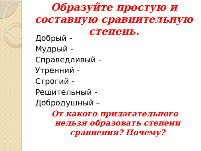 Образуйте простую и составную сравнительную степень. Добрый - Мудрый - Справедливый - Утренний - Строгий - Решительный - Добродушный – От какого прилагательного нельзя образовать степени сравнения? Почему? 