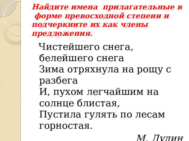 Найдите имена прилагательные в форме превосходной степени и подчеркните их как члены предложения.  Чистейшего снега, белейшего снега  Зима отряхнула на рощу с разбега  И, пухом легчайшим  на солнце блистая,  Пустила гулять по лесам горностая. М. Дудин 