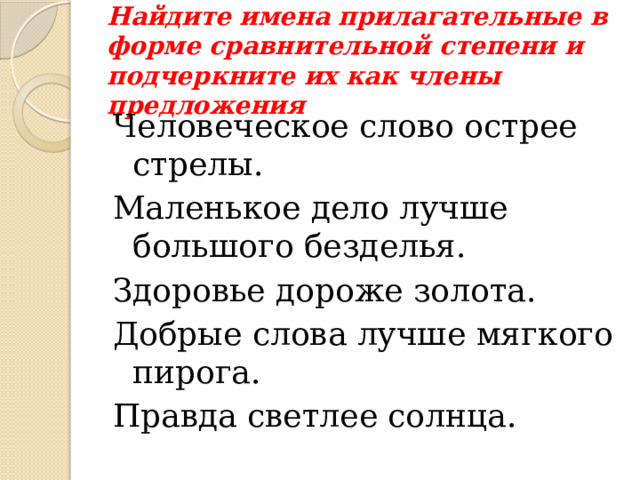 Найдите имена прилагательные в форме сравнительной степени и подчеркните их как члены предложения Человеческое слово острее стрелы. Маленькое дело лучше большого безделья. Здоровье дороже золота. Добрые слова лучше мягкого пирога. Правда светлее солнца. 