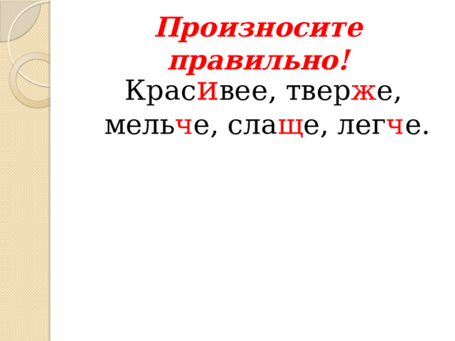 Произносите правильно!  Крас и вее, твер ж е, мель ч е, сла щ е, лег ч е. 