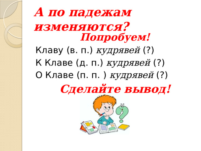 А по падежам изменяются? Попробуем! Клаву (в. п.) кудрявей (?) К Клаве (д. п.) кудрявей (?) О Клаве (п. п. ) кудрявей (?) Сделайте вывод! 