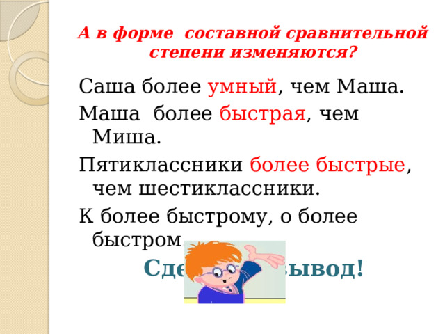 А в форме составной сравнительной степени изменяются? Саша более умный , чем Маша. Маша более быстрая , чем Миша. Пятиклассники более быстрые , чем шестиклассники. К более быстрому, о более быстром. Сделайте вывод! 