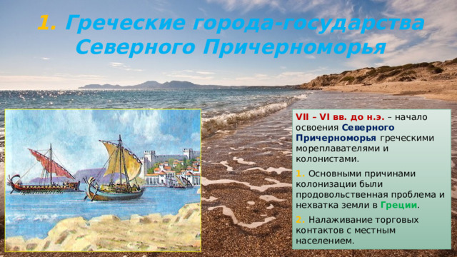 1. Греческие города-государства Северного Причерноморья VII – VI вв. до н.э. – начало освоения Северного Причерноморья греческими мореплавателями и колонистами. 1. Основными причинами колонизации были продовольственная проблема и нехватка земли в Греции . 2. Налаживание торговых контактов с местным населением. 
