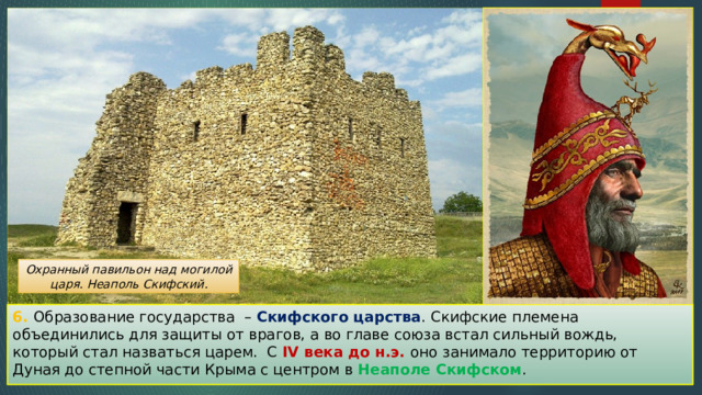 Охранный павильон над могилой царя. Неаполь Скифский. 6. Образование государства – Скифского царства . Скифские племена объединились для защиты от врагов, а во главе союза встал сильный вождь, который стал назваться царем. С IV века до н.э. оно занимало территорию от Дуная до степной части Крыма с центром в Неаполе Скифском . 