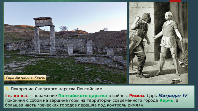 Гора Митридат. Керчь 3. Покорение Скифского царства Понтийским. I в. до н.э. – поражение Понтийского царства в войне с Римом . Царь Митридат IV покончил с собой на вершине горы на территории современного города Керчь , а большая часть греческих городов перешла под контроль римлян. 