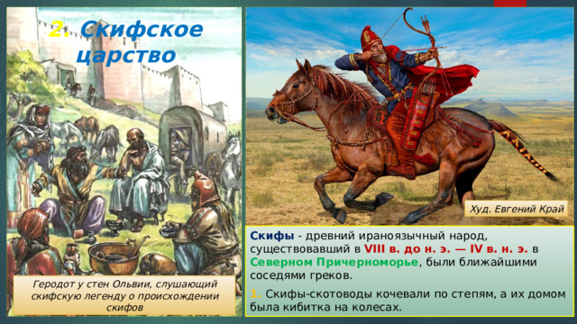 2. Скифское царство Худ. Евгений Край Скифы - древний ираноязычный народ, существовавший в VIII в. до н. э. — IV в. н. э. в Северном Причерноморье , были ближайшими соседями греков. 1. Скифы-скотоводы кочевали по степям, а их домом была кибитка на колесах. Геродот у стен Ольвии, слушающий скифскую легенду о происхождении скифов 