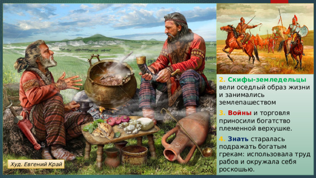 2. Скифы-земледельцы вели оседлый образ жизни и занимались землепашеством 3. Войны и торговля приносили богатство племенной верхушке. 4. Знать старалась подражать богатым грекам: использовала труд рабов и окружала себя роскошью. Худ. Евгений Край 