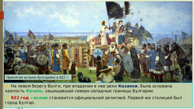 Принятие ислама булгарами в 922 г. 4. На левом берегу Волги, при впадении в нее реки Казанки , была основана крепость Казань , защищавшая северо-западные границы Булгарии. 5. 922 год – ислам становится официальной религией. Первой же столицей был город Булгар. 
