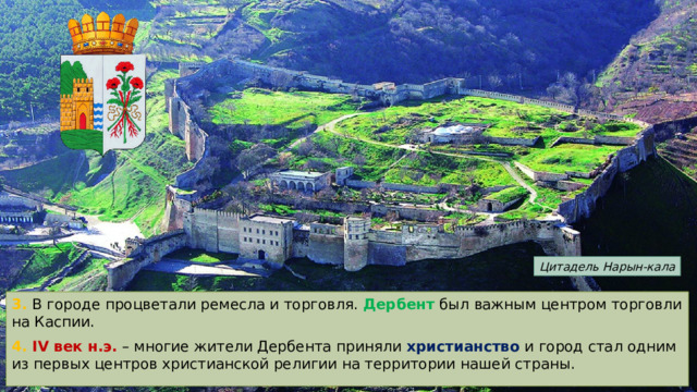 Цитадель Нарын-кала 3. В городе процветали ремесла и торговля. Дербент был важным центром торговли на Каспии. 4. IV век н.э. – многие жители Дербента приняли христианство и город стал одним из первых центров христианской религии на территории нашей страны. 