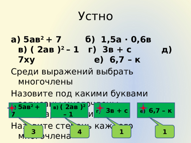 Устно а) 5ав 2 + 7 б) 1,5а ∙ 0,6в в) ( 2ав ) 2 – 1 г) 3в + с д) 7ху е) 6,7 – к Среди выражений выбрать многочлены Назовите под какими буквами записаны многочлены стандартного вида Назовите степень каждого многочлена  г ) 3в + с е) 6,7 – к в) ( 2ав ) 2 – 1 а) 5ав 2 + 7 3 4 1 1 